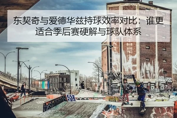 东契奇与爱德华兹持球效率对比：谁更适合季后赛硬解与球队体系