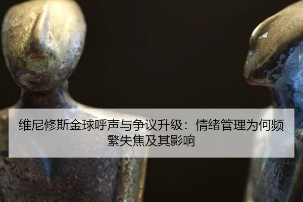 维尼修斯金球呼声与争议升级：情绪管理为何频繁失焦及其影响